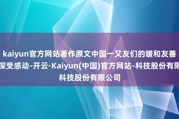 kaiyun官方网站著作原文中国一又友们的暖和友善让我深受感动-开云·Kaiyun(中国)官方网站-科技股份有限公司