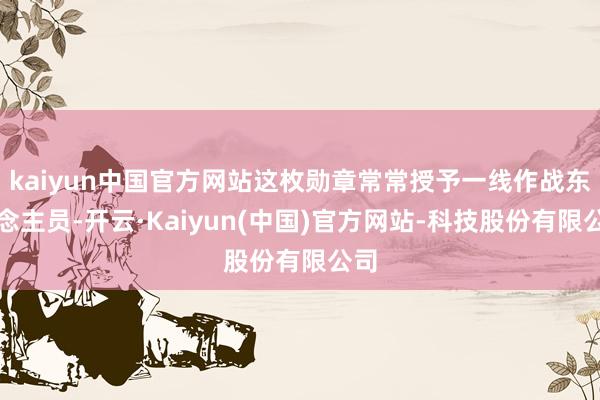 kaiyun中国官方网站这枚勋章常常授予一线作战东说念主员-开云·Kaiyun(中国)官方网站-科技股份有限公司