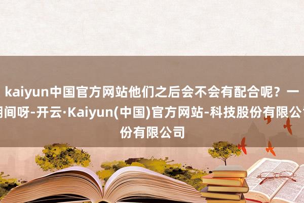 kaiyun中国官方网站他们之后会不会有配合呢？一期间呀-开云·Kaiyun(中国)官方网站-科技股份有限公司