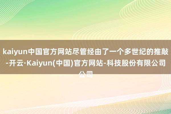 kaiyun中国官方网站尽管经由了一个多世纪的推敲-开云·Kaiyun(中国)官方网站-科技股份有限公司