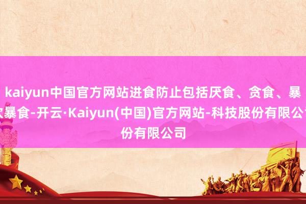 kaiyun中国官方网站进食防止包括厌食、贪食、暴饮暴食-开云·Kaiyun(中国)官方网站-科技股份有限公司