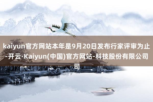kaiyun官方网站本年是9月20日发布行家评审为止-开云·Kaiyun(中国)官方网站-科技股份有限公司