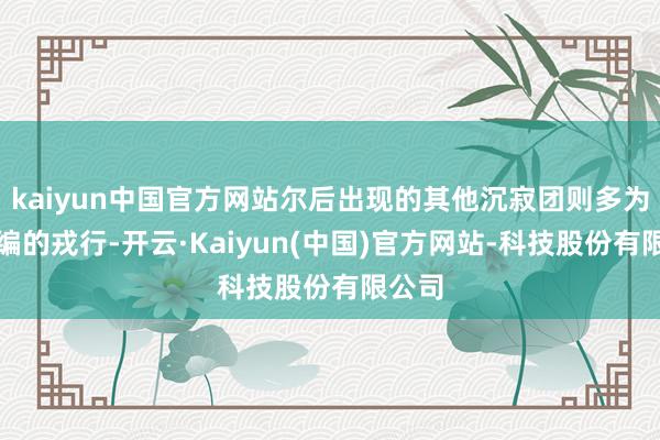 kaiyun中国官方网站尔后出现的其他沉寂团则多为新扩编的戎行-开云·Kaiyun(中国)官方网站-科技股份有限公司