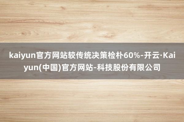 kaiyun官方网站较传统决策检朴60%-开云·Kaiyun(中国)官方网站-科技股份有限公司
