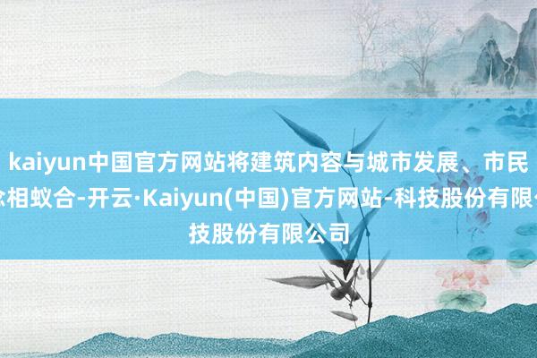 kaiyun中国官方网站将建筑内容与城市发展、市民追念相蚁合-开云·Kaiyun(中国)官方网站-科技股份有限公司