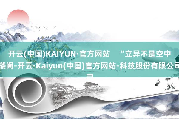开云(中国)KAIYUN·官方网站    “立异不是空中楼阁-开云·Kaiyun(中国)官方网站-科技股份有限公司