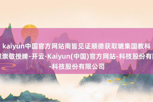 kaiyun中国官方网站南皆见证顺德获取辘集国教科文组织崇敬授牌-开云·Kaiyun(中国)官方网站-科技股份有限公司