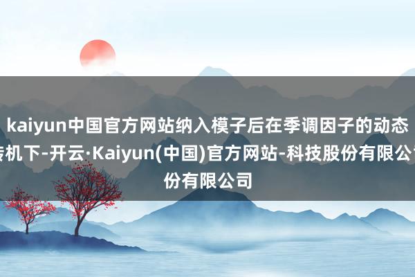 kaiyun中国官方网站纳入模子后在季调因子的动态转机下-开云·Kaiyun(中国)官方网站-科技股份有限公司