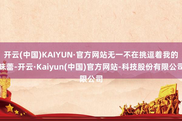 开云(中国)KAIYUN·官方网站无一不在挑逗着我的味蕾-开云·Kaiyun(中国)官方网站-科技股份有限公司