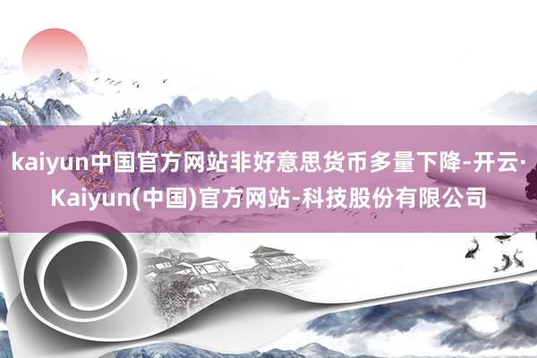 kaiyun中国官方网站非好意思货币多量下降-开云·Kaiyun(中国)官方网站-科技股份有限公司
