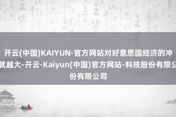 开云(中国)KAIYUN·官方网站对好意思国经济的冲击就越大-开云·Kaiyun(中国)官方网站-科技股份有限公司