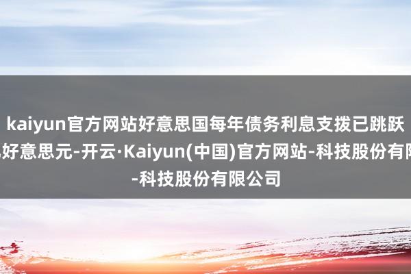 kaiyun官方网站好意思国每年债务利息支拨已跳跃1万亿好意思元-开云·Kaiyun(中国)官方网站-科技股份有限公司