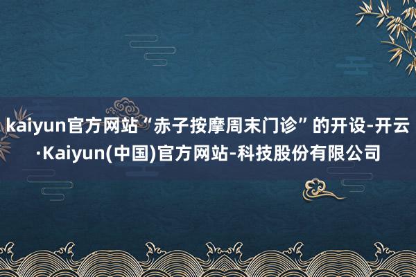 kaiyun官方网站“赤子按摩周末门诊”的开设-开云·Kaiyun(中国)官方网站-科技股份有限公司