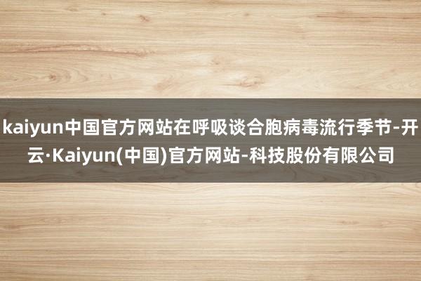 kaiyun中国官方网站在呼吸谈合胞病毒流行季节-开云·Kaiyun(中国)官方网站-科技股份有限公司