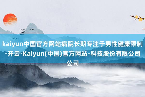 kaiyun中国官方网站病院长期专注于男性健康限制-开云·Kaiyun(中国)官方网站-科技股份有限公司