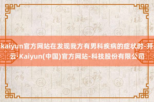 kaiyun官方网站在发现我方有男科疾病的症状时-开云·Kaiyun(中国)官方网站-科技股份有限公司