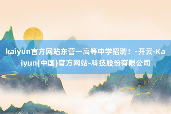 kaiyun官方网站东营一高等中学招聘！-开云·Kaiyun(中国)官方网站-科技股份有限公司