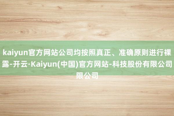 kaiyun官方网站公司均按照真正、准确原则进行裸露-开云·Kaiyun(中国)官方网站-科技股份有限公司