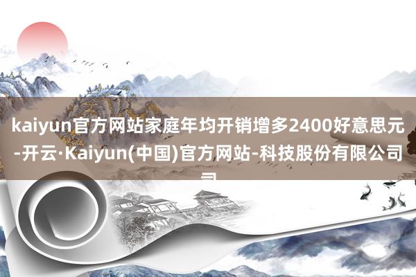 kaiyun官方网站家庭年均开销增多2400好意思元-开云·Kaiyun(中国)官方网站-科技股份有限公司