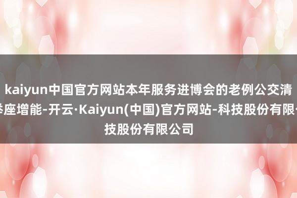 kaiyun中国官方网站本年服务进博会的老例公交清楚举座增能-开云·Kaiyun(中国)官方网站-科技股份有限公司
