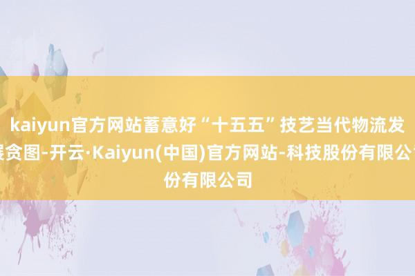 kaiyun官方网站蓄意好“十五五”技艺当代物流发展贪图-开云·Kaiyun(中国)官方网站-科技股份有限公司