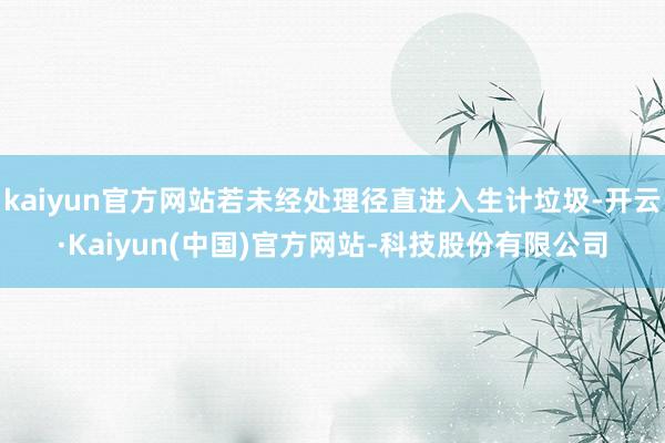 kaiyun官方网站若未经处理径直进入生计垃圾-开云·Kaiyun(中国)官方网站-科技股份有限公司