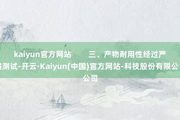kaiyun官方网站        三、产物耐用性经过严格测试-开云·Kaiyun(中国)官方网站-科技股份有限公司