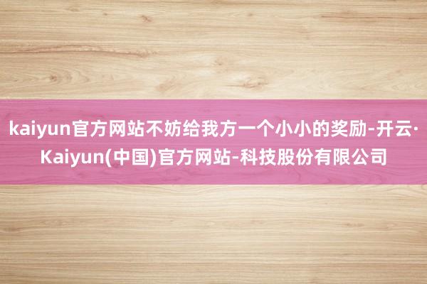 kaiyun官方网站不妨给我方一个小小的奖励-开云·Kaiyun(中国)官方网站-科技股份有限公司