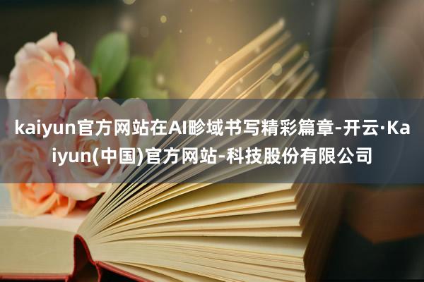 kaiyun官方网站在AI畛域书写精彩篇章-开云·Kaiyun(中国)官方网站-科技股份有限公司