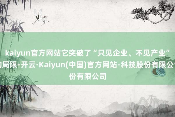 kaiyun官方网站它突破了“只见企业、不见产业”的局限-开云·Kaiyun(中国)官方网站-科技股份有限公司