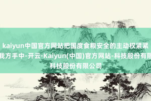 kaiyun中国官方网站把国度食粮安全的主动权紧紧抓在我方手中-开云·Kaiyun(中国)官方网站-科技股份有限公司