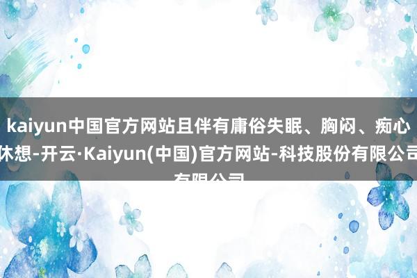 kaiyun中国官方网站且伴有庸俗失眠、胸闷、痴心休想-开云·Kaiyun(中国)官方网站-科技股份有限公司