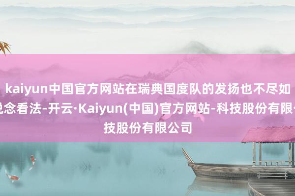 kaiyun中国官方网站在瑞典国度队的发扬也不尽如东说念看法-开云·Kaiyun(中国)官方网站-科技股份有限公司