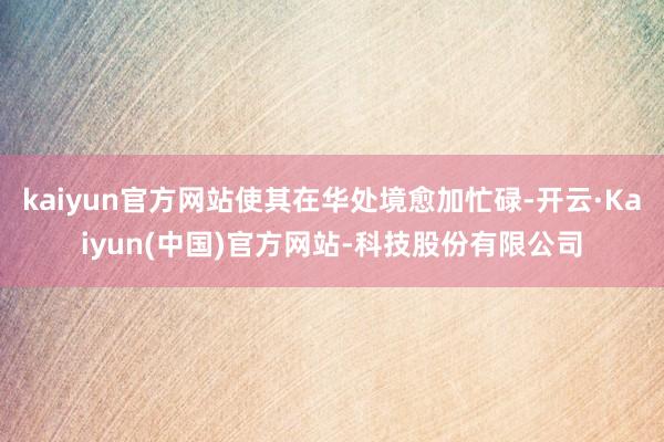kaiyun官方网站使其在华处境愈加忙碌-开云·Kaiyun(中国)官方网站-科技股份有限公司