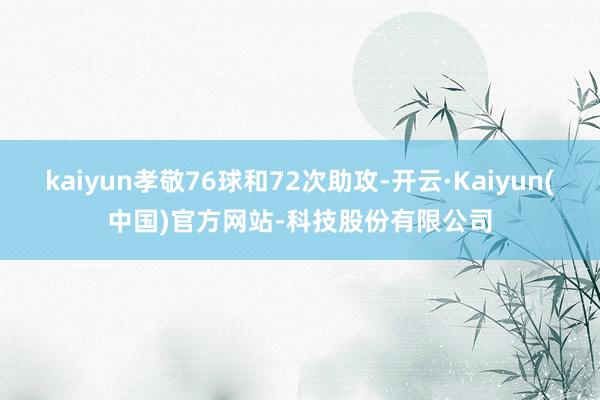 kaiyun孝敬76球和72次助攻-开云·Kaiyun(中国)官方网站-科技股份有限公司