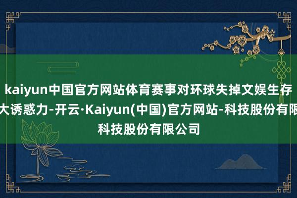 kaiyun中国官方网站体育赛事对环球失掉文娱生存的重大诱惑力-开云·Kaiyun(中国)官方网站-科技股份有限公司