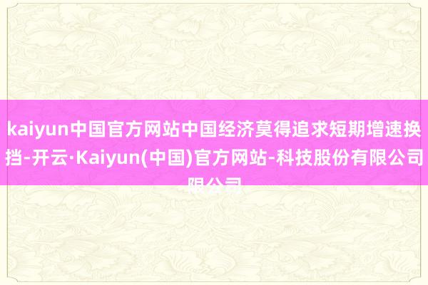 kaiyun中国官方网站中国经济莫得追求短期增速换挡-开云·Kaiyun(中国)官方网站-科技股份有限公司