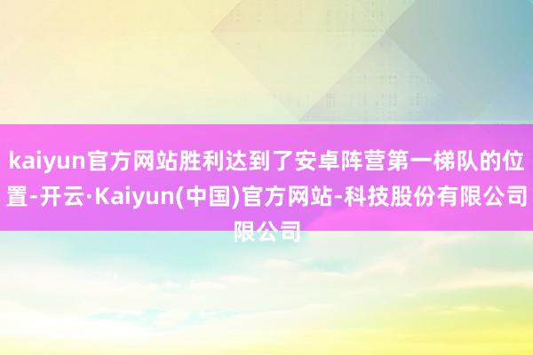 kaiyun官方网站胜利达到了安卓阵营第一梯队的位置-开云·Kaiyun(中国)官方网站-科技股份有限公司
