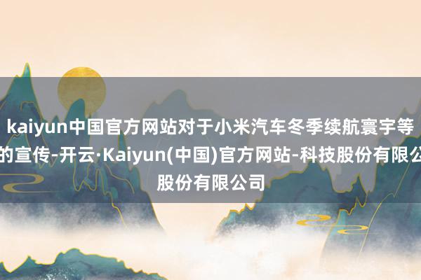 kaiyun中国官方网站对于小米汽车冬季续航寰宇等一的宣传-开云·Kaiyun(中国)官方网站-科技股份有限公司