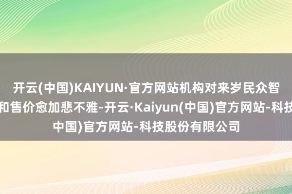 开云(中国)KAIYUN·官方网站机构对来岁民众智高手机出货量和售价愈加悲不雅-开云·Kaiyun(中国)官方网站-科技股份有限公司