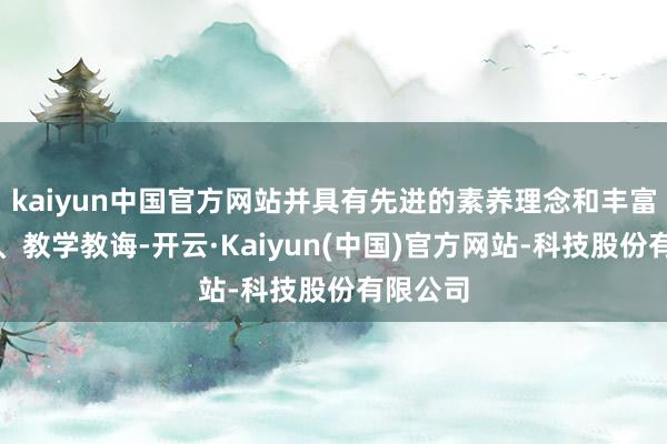 kaiyun中国官方网站并具有先进的素养理念和丰富的素养、教学教诲-开云·Kaiyun(中国)官方网站-科技股份有限公司