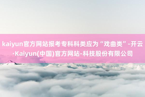 kaiyun官方网站报考专科科类应为“戏曲类”-开云·Kaiyun(中国)官方网站-科技股份有限公司