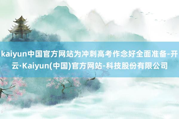 kaiyun中国官方网站为冲刺高考作念好全面准备-开云·Kaiyun(中国)官方网站-科技股份有限公司
