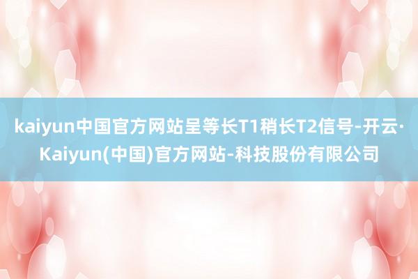 kaiyun中国官方网站呈等长T1稍长T2信号-开云·Kaiyun(中国)官方网站-科技股份有限公司