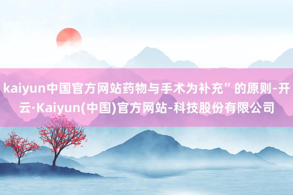 kaiyun中国官方网站药物与手术为补充”的原则-开云·Kaiyun(中国)官方网站-科技股份有限公司