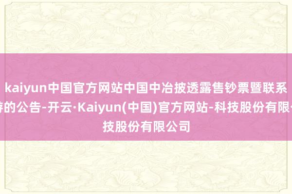 kaiyun中国官方网站中国中冶披透露售钞票暨联系交游的公告-开云·Kaiyun(中国)官方网站-科技股份有限公司