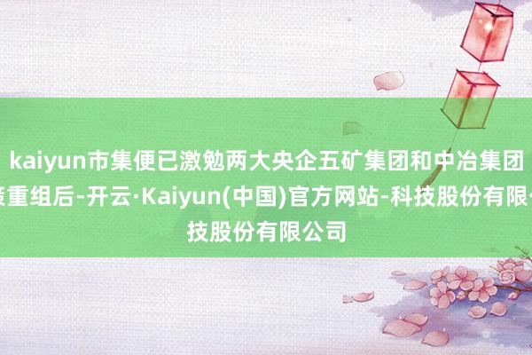 kaiyun市集便已激勉两大央企五矿集团和中冶集团政策重组后-开云·Kaiyun(中国)官方网站-科技股份有限公司