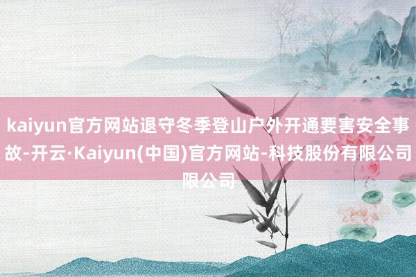 kaiyun官方网站退守冬季登山户外开通要害安全事故-开云·Kaiyun(中国)官方网站-科技股份有限公司