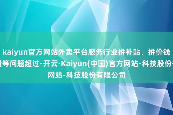 kaiyun官方网站外卖平台服务行业拼补贴、拼价钱、控流量等问题超过-开云·Kaiyun(中国)官方网站-科技股份有限公司