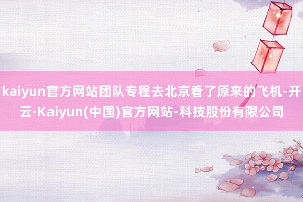 kaiyun官方网站团队专程去北京看了原来的飞机-开云·Kaiyun(中国)官方网站-科技股份有限公司